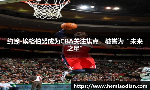 约翰-埃格伯努成为CBA关注焦点，被誉为“未来之星”
