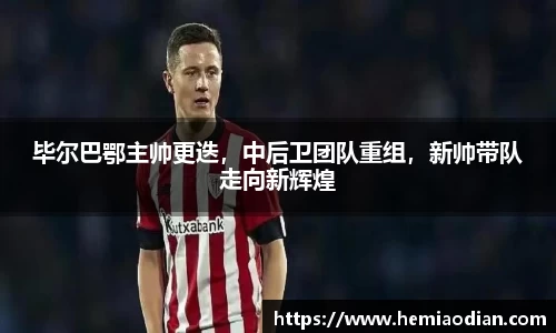 毕尔巴鄂主帅更迭，中后卫团队重组，新帅带队走向新辉煌