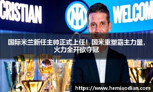 国际米兰新任主帅正式上任！国米重塑霸主力量，火力全开欲夺冠