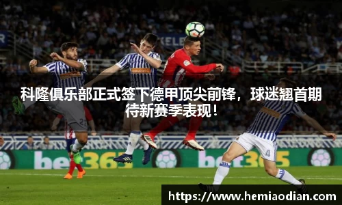 科隆俱乐部正式签下德甲顶尖前锋，球迷翘首期待新赛季表现！