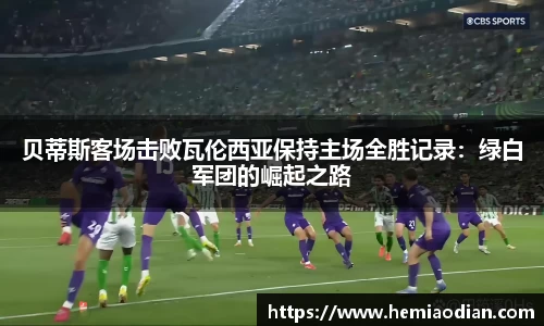 贝蒂斯客场击败瓦伦西亚保持主场全胜记录：绿白军团的崛起之路