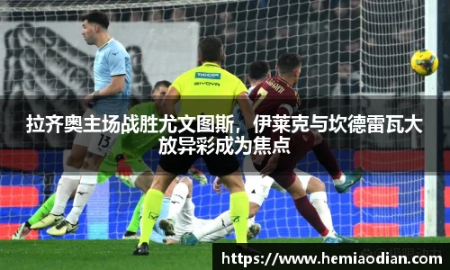 拉齐奥主场战胜尤文图斯，伊莱克与坎德雷瓦大放异彩成为焦点