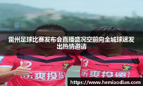 雷州足球比赛发布会直播盛况空前向全城球迷发出热情邀请