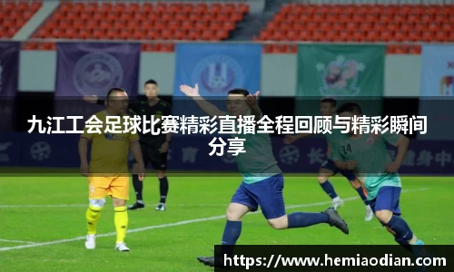 九江工会足球比赛精彩直播全程回顾与精彩瞬间分享