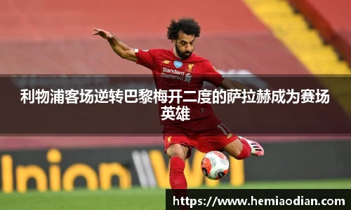 利物浦客场逆转巴黎梅开二度的萨拉赫成为赛场英雄