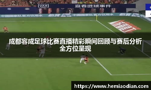 成都容成足球比赛直播精彩瞬间回顾与赛后分析全方位呈现