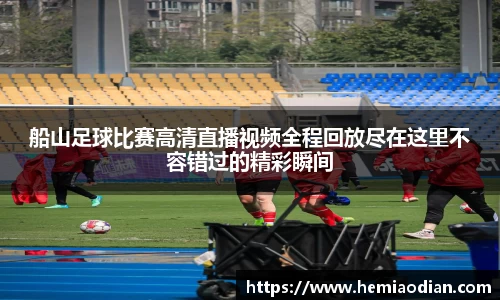 船山足球比赛高清直播视频全程回放尽在这里不容错过的精彩瞬间