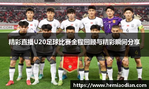 精彩直播U20足球比赛全程回顾与精彩瞬间分享