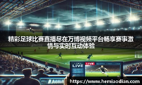 精彩足球比赛直播尽在万博视频平台畅享赛事激情与实时互动体验