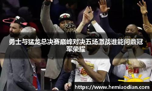 勇士与猛龙总决赛巅峰对决五场激战谁能问鼎冠军荣耀